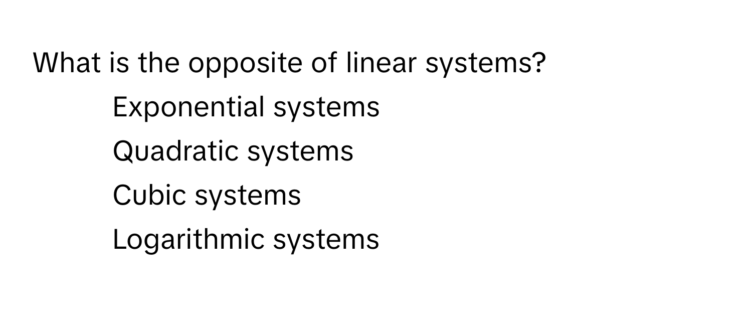 What is the opposite of linear systems?

1) Exponential systems
2) Quadratic systems
3) Cubic systems
4) Logarithmic systems