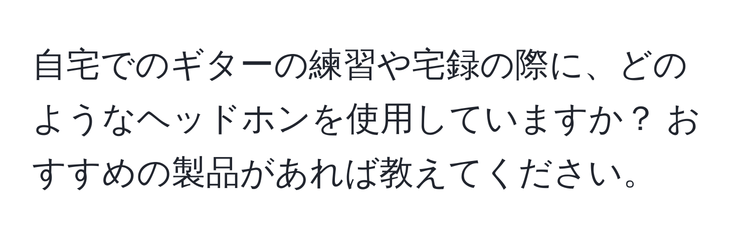 自宅でのギターの練習や宅録の際に、どのようなヘッドホンを使用していますか？ おすすめの製品があれば教えてください。