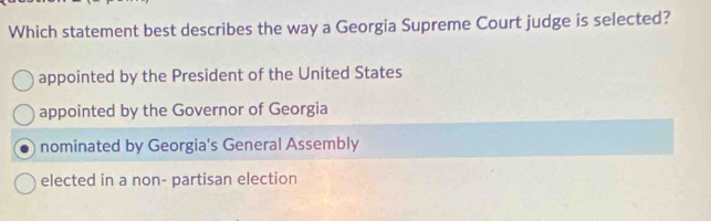 Which statement best describes the way a Georgia Supreme Court judge is selected?
appointed by the President of the United States
appointed by the Governor of Georgia
nominated by Georgia's General Assembly
elected in a non- partisan election