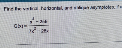 Find the vertical, horizontal, and oblique asymptotes, if a
G(x)= (x^4-256)/7x^2-28x 