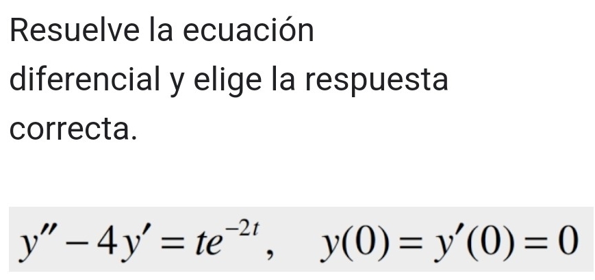 Resuelve la ecuación 
diferencial y elige la respuesta 
correcta.
y''-4y'=te^(-2t), y(0)=y'(0)=0