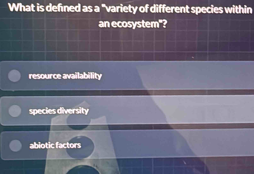 What is defined as a "variety of different species within
an ecosystem"?
resource availability
species diversity
abiotic factors