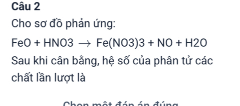 Cho sơ đồ phản ứng:
FeO+HNO3to Fe(NO3)3+NO+H2O
Sau khi cân bằng, hệ số của phân tử các 
chất lần lượt là