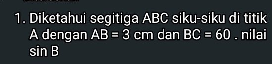 Diketahui segitiga ABC siku-siku di titik
A dengan AB=3cm dan BC=60. nilai
sin B