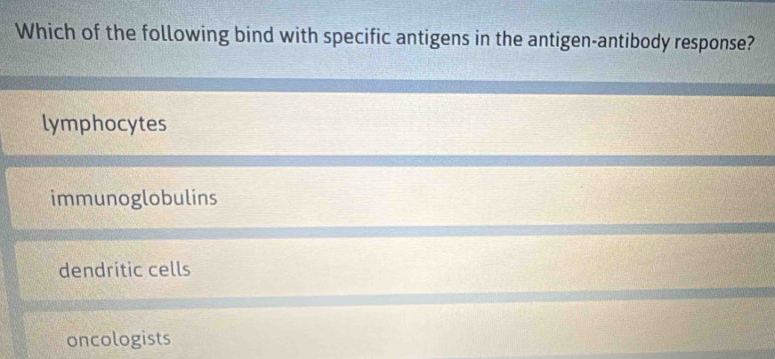 Which of the following bind with specific antigens in the antigen-antibody response?
lymphocytes
immunoglobulins
dendritic cells
oncologists