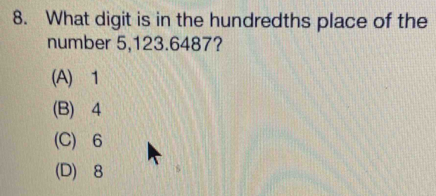 What digit is in the hundredths place of the number 5,123.6487? (A) 1 ...