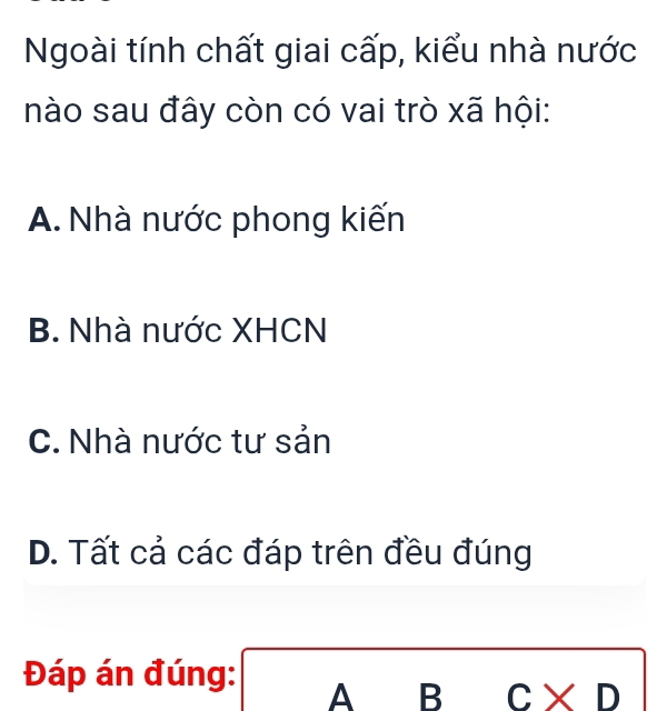 Ngoài tính chất giai cấp, kiểu nhà nước
nào sau đây còn có vai trò xã hội:
A. Nhà nước phong kiến
B. Nhà nước XHCN
C. Nhà nước tư sản
D. Tất cả các đáp trên đều đúng
Đáp án đúng: ABCXD