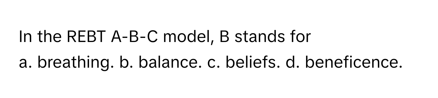 In the REBT A-B-C model, B stands for 
a. breathing. b. balance. c. beliefs. d. beneficence.