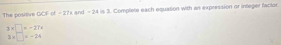 The positive GCF of -27x and -24 is 3. Complete each equation with an expression or integer factor.
3* □ =-27x
3* □ =-24