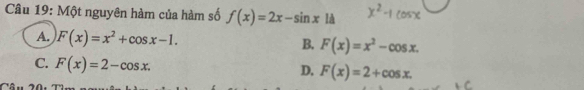 Một nguyên hàm của hàm số f(x)=2x-sin x1d
A. F(x)=x^2+cos x-1.
B. F(x)=x^2-cos x.
C. F(x)=2-cos x.
D. F(x)=2+cos x.