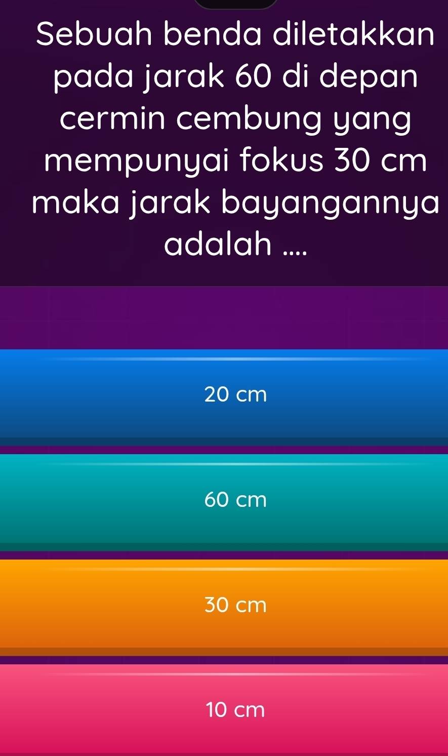 Sebuah benda diletakkan
pada jarak 60 di depan
cermin cembung yang
mempunyai fokus 30 cm
maka jarak bayangannya
adalah ....
20 cm
60 cm
30 cm
10 cm