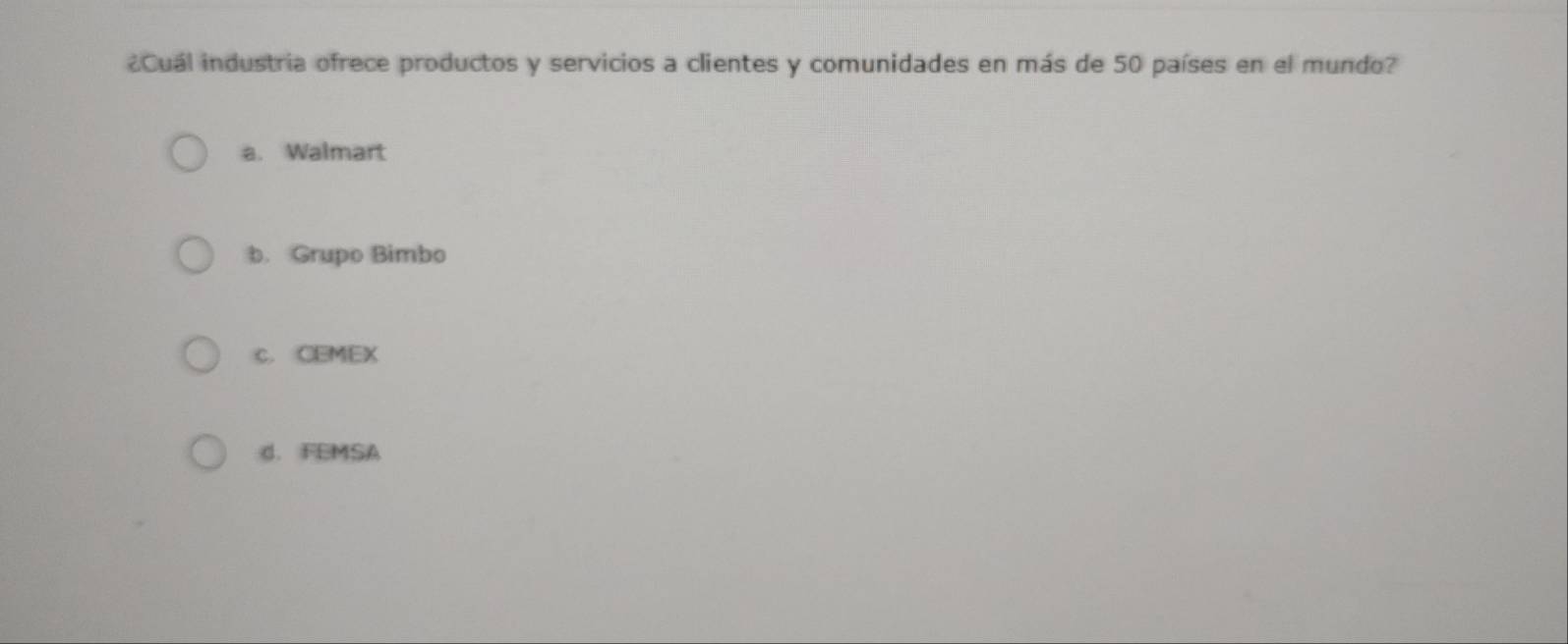 ¿Cuál industria ofrece productos y servicios a clientes y comunidades en más de 50 países en el mundo?
a. Walmart
b. Grupo Bimbo
c. CEMEX
d. FEMSA