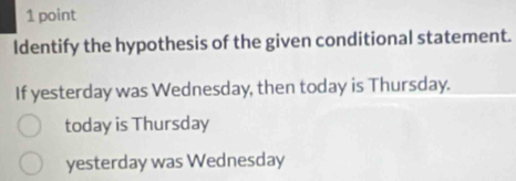 ldentify the hypothesis of the given conditional statement.
If yesterday was Wednesday, then today is Thursday.
today is Thursday
yesterday was Wednesday