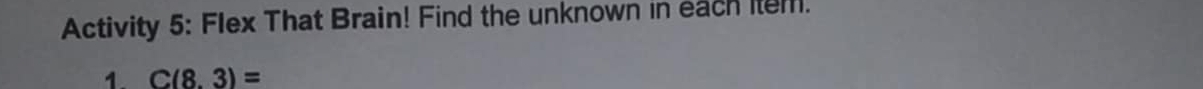 Activity 5: Flex That Brain! Find the unknown in each item. 
1 C(8.3)=