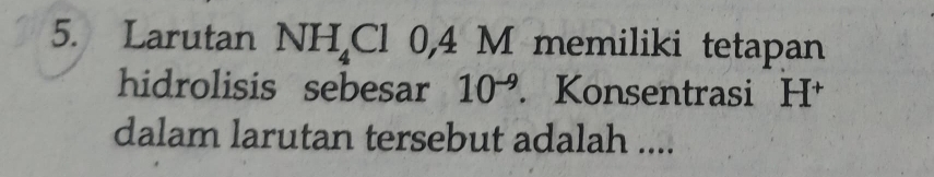 Larutan NH_4Cl0, 4Mn emiliki tetapan 
hidrolisis sebesar 10^(-9). Konsentrasi □ □ + 
dalam larutan tersebut adalah ....