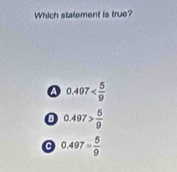 Which statement is true?
a 0.497
B 0.497> 6/9 
a 0.497= 5/9 