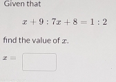 Given that
x+9:7x+8=1:2
find the value of x.
x=