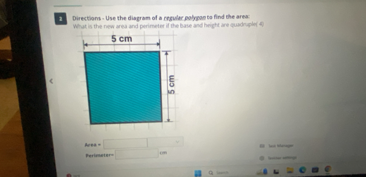 Directions - Use the diagram of a regular polygon to find the area: 
What is the new area and perimeter if the base and height are quadruple( 4)
Are =□ v
Task Manager
Perimeter= □ cm Taskbar serrings 
Search