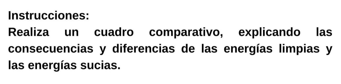 Instrucciones: 
Realiza un cuadro comparativo, explicando las 
consecuencias y diferencias de las energías limpias y 
las energías sucias.