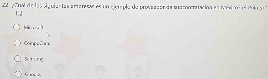 ¿Cuál de las siguientes empresas es un ejemplo de proveedor de subcontratación en México? (3 Points) *
Microsoft.
CompuCom.
Samsung.
Google.