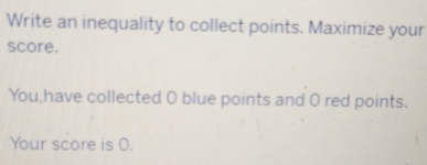 Write an inequality to collect points. Maximize your 
score. 
You have collected O blue points and 0 red points. 
Your score is 0.