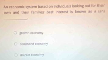 An economic system based on individuals looking out for their
own and their families' best interest is known as a (an)
_
growth econamy
command economy
market economy