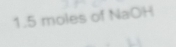 1. 5 moles of NaOH