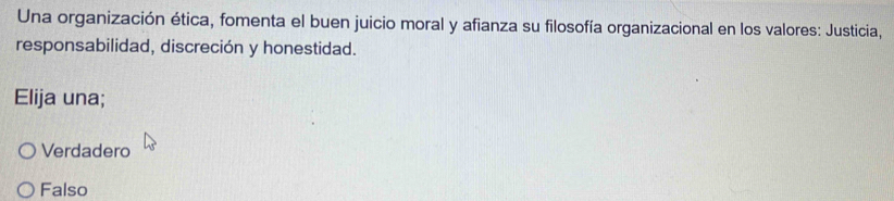 Una organización ética, fomenta el buen juicio moral y afianza su filosofía organizacional en los valores: Justicia,
responsabilidad, discreción y honestidad.
Elija una;
Verdadero
Falso