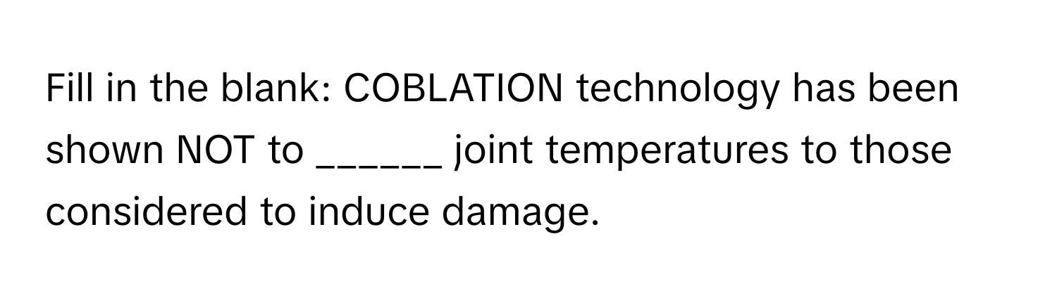 Fill in the blank: COBLATION technology has been shown NOT to ______ joint temperatures to those considered to induce damage.