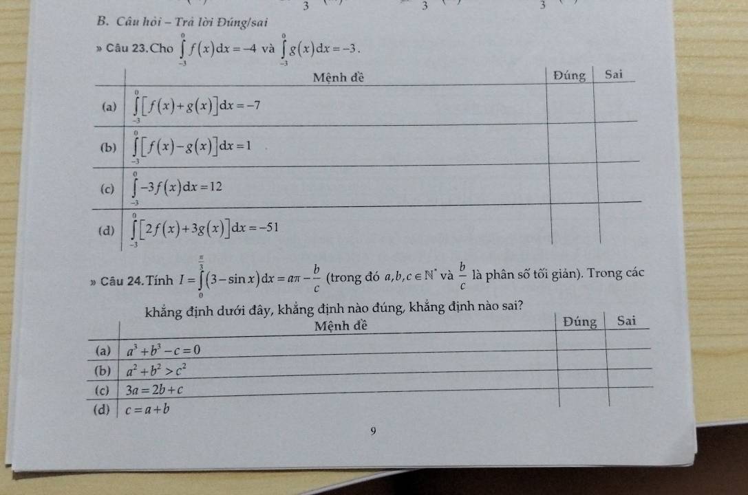 Câu hỏi - Trả lời Đúng/sai
» Câu 23.Cho ∈tlimits _(-3)^0f(x)dx=-4 và ∈tlimits _(-3)^0g(x)dx=-3.
» Câu 24. Tính I=∈tlimits _0^((frac π)3)(3-sin x)dx=aπ - b/c  (trong đó ba,b,c∈ N^* và  b/c  là phân số tối giản). Trong các
i?
9