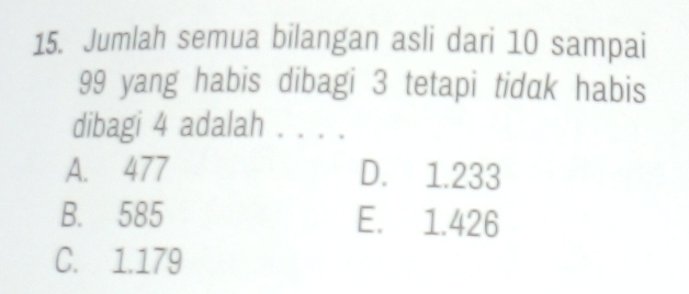 Jumlah semua bilangan asli dari 10 sampai
99 yang habis dibagi 3 tetapi tidak habis
dibagi 4 adalah 。 。 。 。
A. 477 D. 1.233
B. 585 E. 1.426
C. 1.179