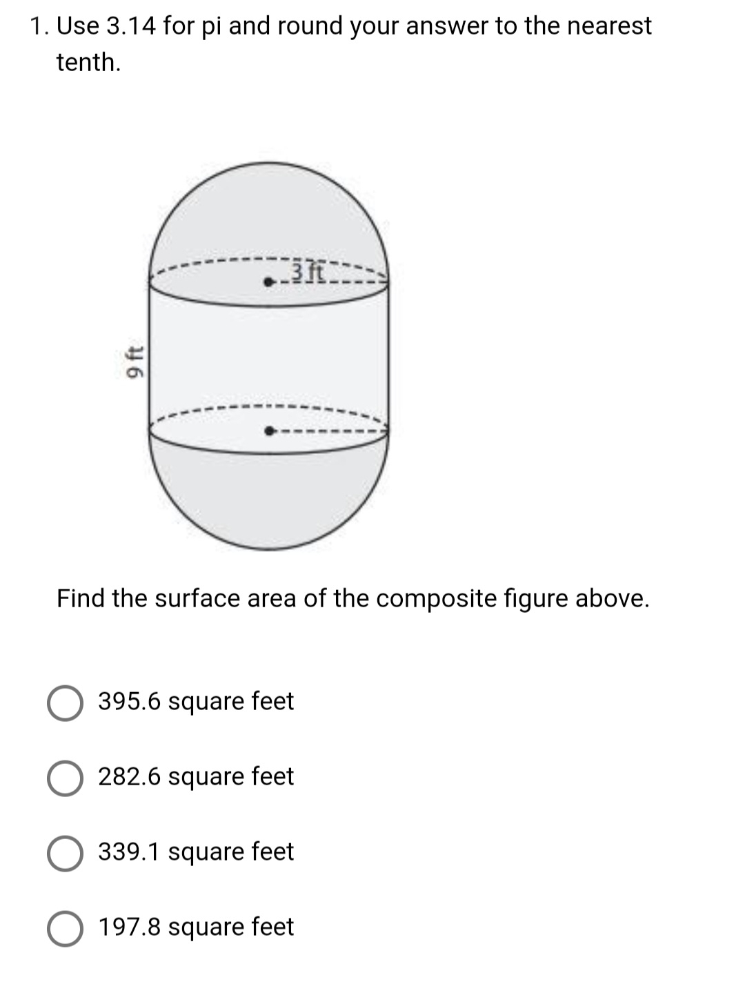 Use 3.14 for pi and round your answer to the nearest
tenth.
Find the surface area of the composite figure above.
395.6 square feet
282.6 square feet
339.1 square feet
197.8 square feet