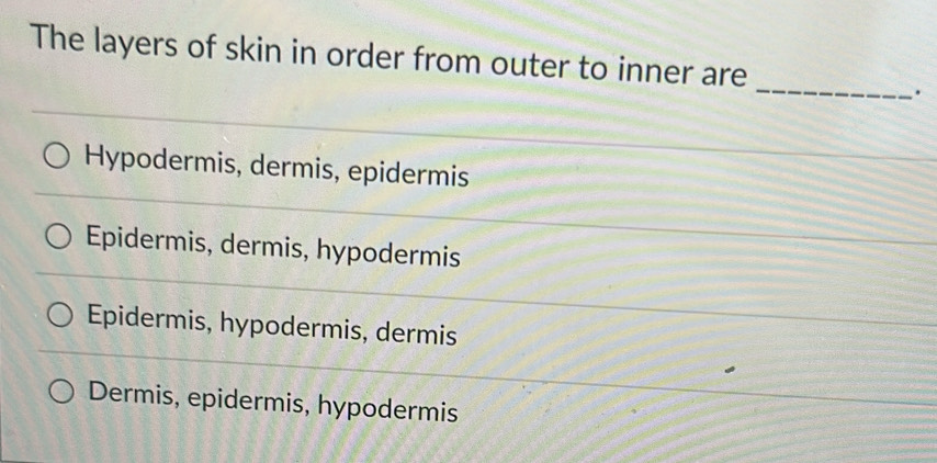 The layers of skin in order from outer to inner are
_
.
Hypodermis, dermis, epidermis
Epidermis, dermis, hypodermis
Epidermis, hypodermis, dermis
Dermis, epidermis, hypodermis