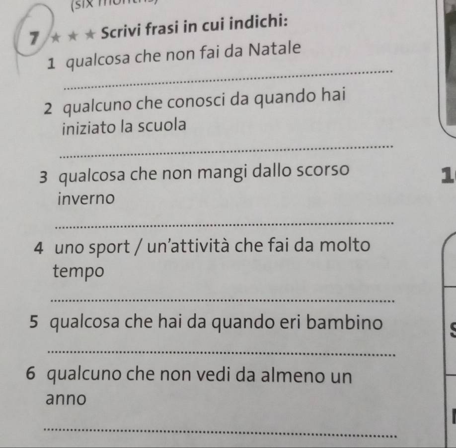 (six mon 
7 ★ ★ ★ Scrivi frasi in cui indichi: 
_ 
1 qualcosa che non fai da Natale 
2 qualcuno che conosci da quando hai 
iniziato la scuola 
_ 
3 qualcosa che non mangi dallo scorso 
1 
inverno 
_ 
4 uno sport / un’attività che fai da molto 
tempo 
_ 
5 qualcosa che hai da quando eri bambino 

_ 
6 qualcuno che non vedi da almeno un 
anno 
_