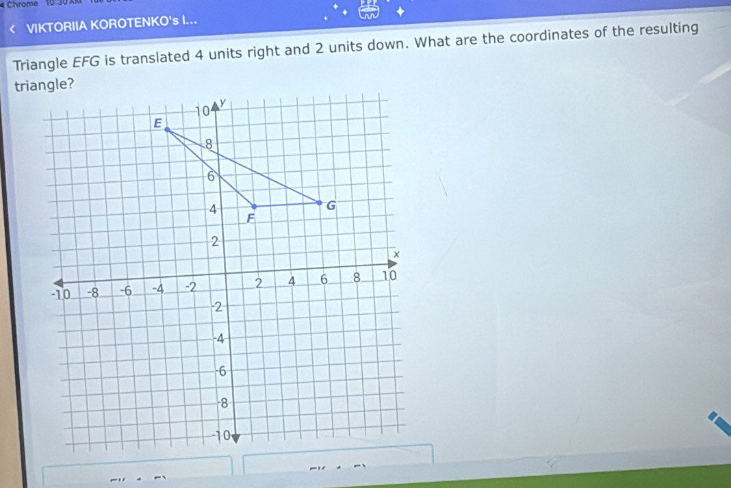Chrome 10:307 
VIKTORIIA KOROTENKO's I... 
Triangle EFG is translated 4 units right and 2 units down. What are the coordinates of the resulting