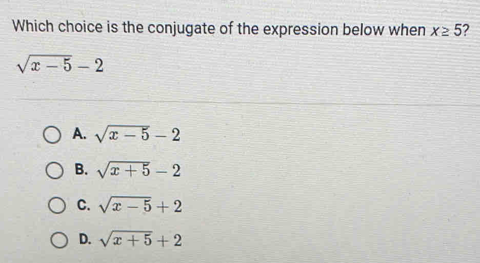 Which choice is the conjugate of the expression below when x≥ 5 2
sqrt(x-5)-2
A. sqrt(x-5)-2
B. sqrt(x+5)-2
C. sqrt(x-5)+2
D. sqrt(x+5)+2