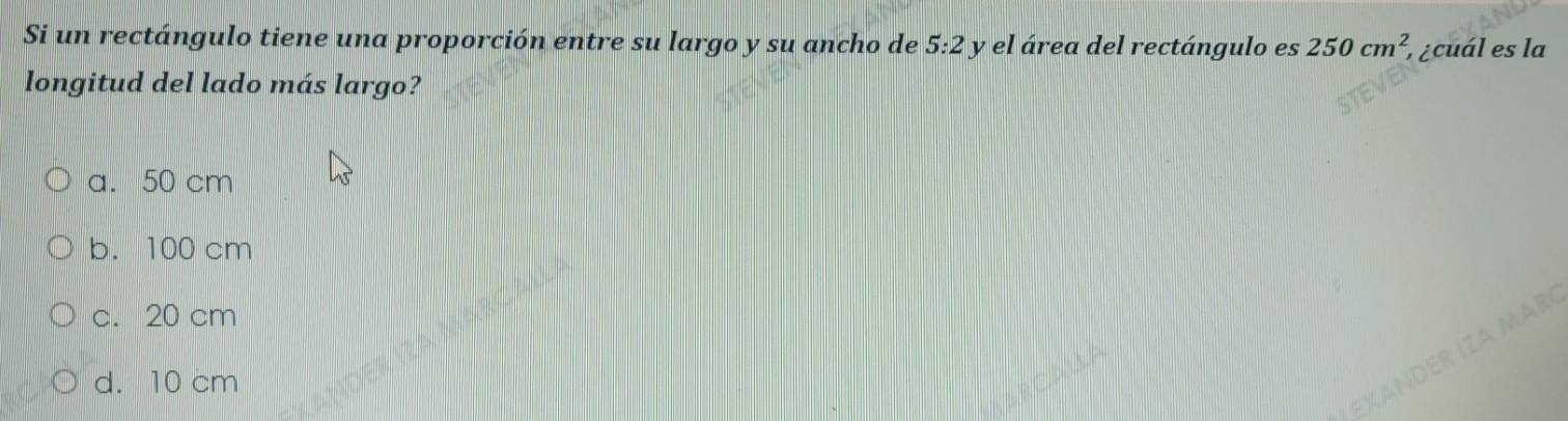 Si un rectángulo tiene una proporción entre su largo y su ancho de 5:2 y el área del rectángulo es 250cm^2 , ¿cuál es la
longitud del lado más largo?
a. 50 cm
b. 100 cm
c. 20 cm
MARC
d. 10 cm