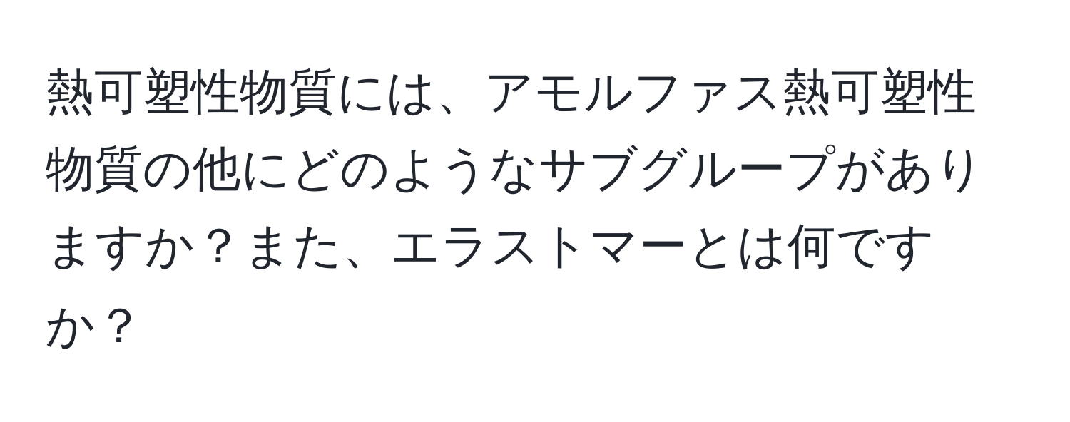 熱可塑性物質には、アモルファス熱可塑性物質の他にどのようなサブグループがありますか？また、エラストマーとは何ですか？