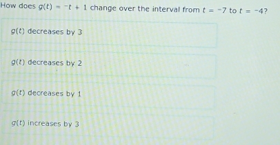 How does g(t)=-t+1 change over the interval from t=-7 to t=-4
g(t) decreases by 3
g(t) decreases by 2
g(t) decreases by 1
g(t) increases by 3