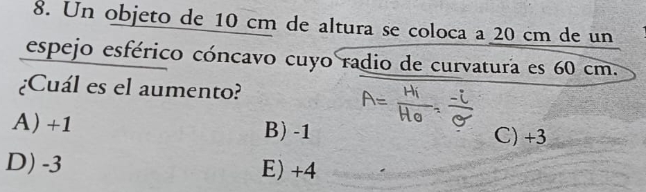 Un objeto de 10 cm de altura se coloca a 20 cm de un
espejo esférico cóncavo cuyo radio de curvatura es 60 cm.
¿Cuál es el aumento?
A) +1 B) -1 C) +3
D) -3 E) +4