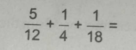  5/12 + 1/4 + 1/18 =