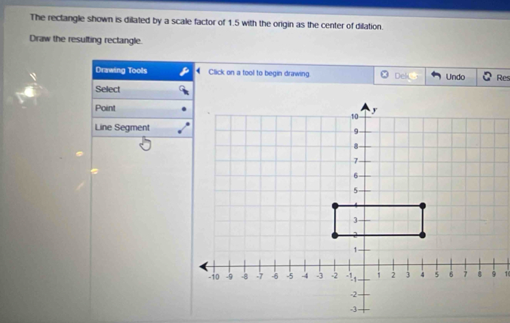 The rectangle shown is dilated by a scale factor of 1.5 with the origin as the center of dilation. 
Draw the resulting rectangle. 
Drawing Tools Click on a tool to begin drawing. Dek Undo Res 
Select 
Point 
Line Segment
10