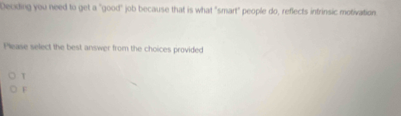 Deciding you need to get a "good" job because that is what "smart" people do, reflects intrinsic motivation
Please select the best answer from the choices provided
T
F