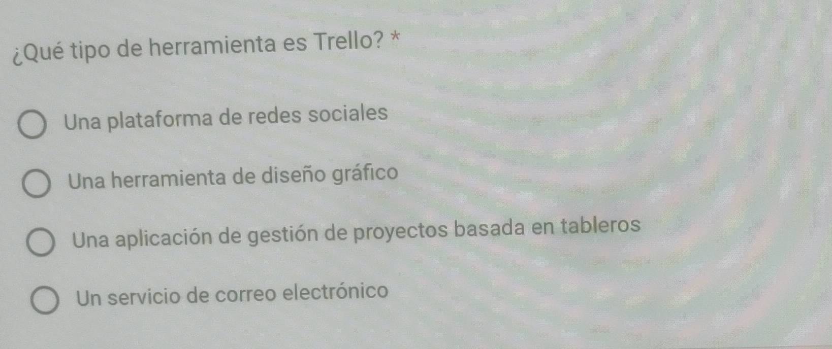 ¿Qué tipo de herramienta es Trello? *
Una plataforma de redes sociales
Una herramienta de diseño gráfico
Una aplicación de gestión de proyectos basada en tableros
Un servicio de correo electrónico