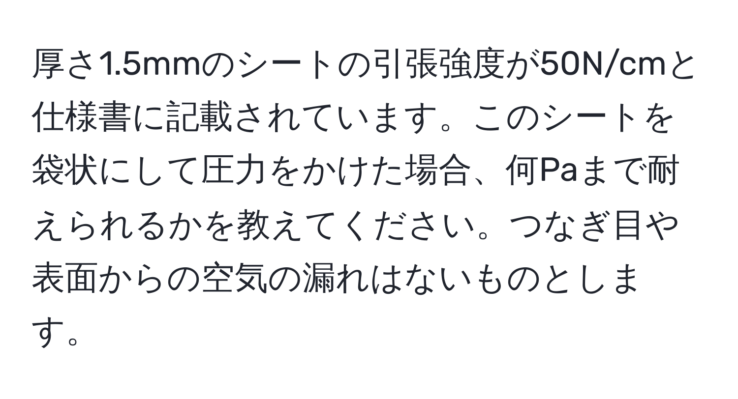 厚さ1.5mmのシートの引張強度が50N/cmと仕様書に記載されています。このシートを袋状にして圧力をかけた場合、何Paまで耐えられるかを教えてください。つなぎ目や表面からの空気の漏れはないものとします。