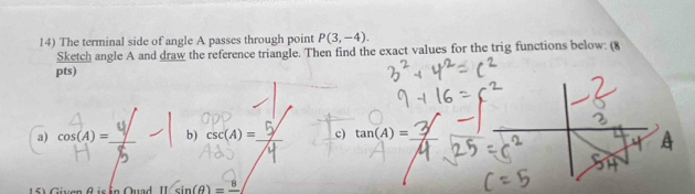 The terminal side of angle A passes through point P(3,-4). 
Sketch angle A and draw the reference triangle. Then find the exact values for the trig functions below: (8 
pts) 
a) cos (A)=_  b) csc (A)= c) tan (A)=
π sin (θ )=frac 8