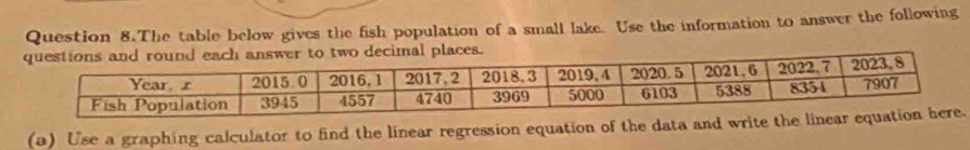 Question 8.The table below gives the fish population of a small lake. Use the information to answer the following 
(a) Use a graphing calculator to find the linear regression equation of the data and write th.