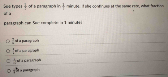 Sue types  3/5  of a paragraph in  2/3 minute. If she continues at the same rate, what fraction
of a
paragraph can Sue complete in 1 minute?
 2/5  of a paragraph
 1/2  of a paragraph
 9/10  of a paragraph
 1/8 bf a paragraph