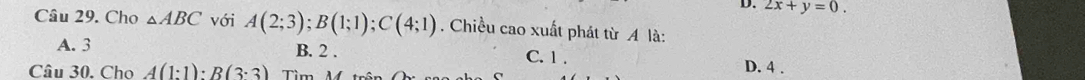 2x+y=0. 
Câu 29. Cho △ ABC với A(2;3); B(1;1); C(4;1). Chiều cao xuất phát từ A là:
A. 3 B. 2. C. 1. D. 4.
Câu 30. Cho A(1:1):B(3· 3)