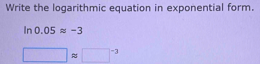 Write the logarithmic equation in exponential form.
ln 0.05approx -3
□ approx □^(-3)